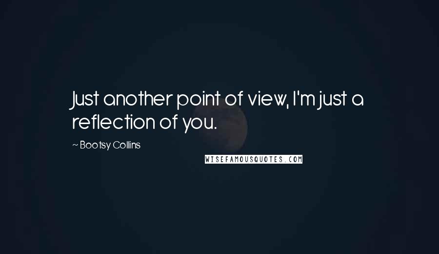 Bootsy Collins Quotes: Just another point of view, I'm just a reflection of you.