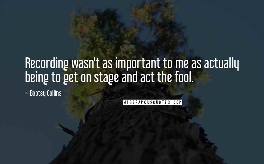 Bootsy Collins Quotes: Recording wasn't as important to me as actually being to get on stage and act the fool.