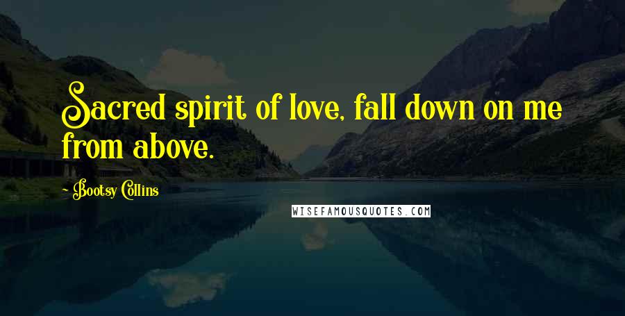Bootsy Collins Quotes: Sacred spirit of love, fall down on me from above.