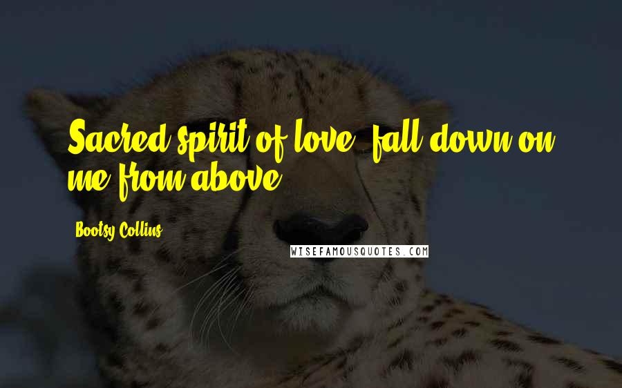 Bootsy Collins Quotes: Sacred spirit of love, fall down on me from above.