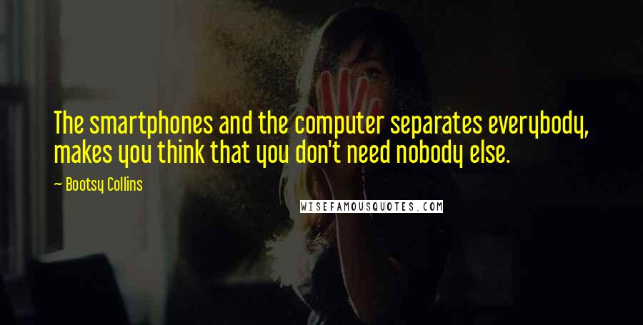 Bootsy Collins Quotes: The smartphones and the computer separates everybody, makes you think that you don't need nobody else.