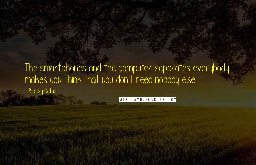 Bootsy Collins Quotes: The smartphones and the computer separates everybody, makes you think that you don't need nobody else.