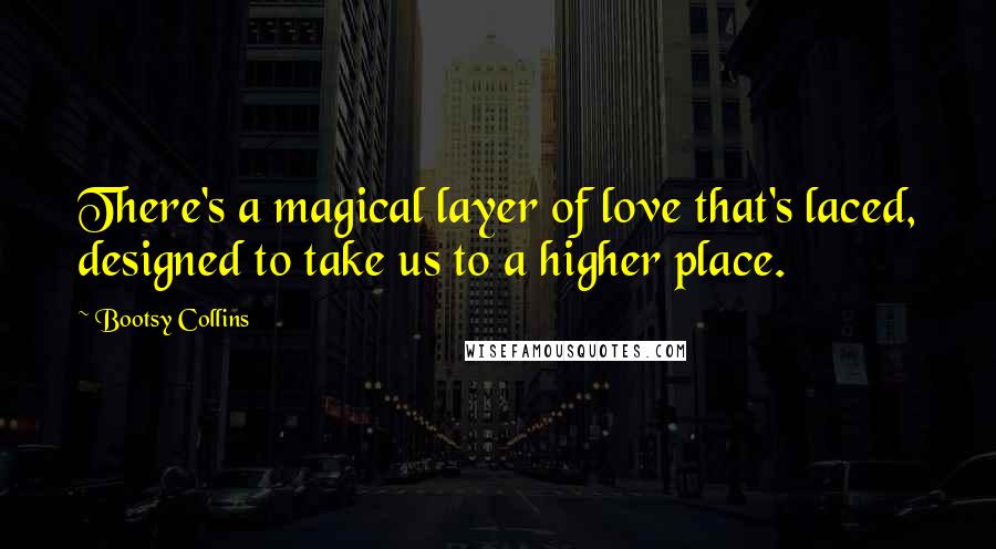 Bootsy Collins Quotes: There's a magical layer of love that's laced, designed to take us to a higher place.