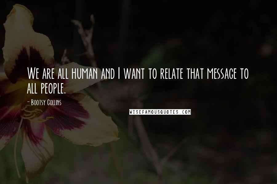 Bootsy Collins Quotes: We are all human and I want to relate that message to all people.