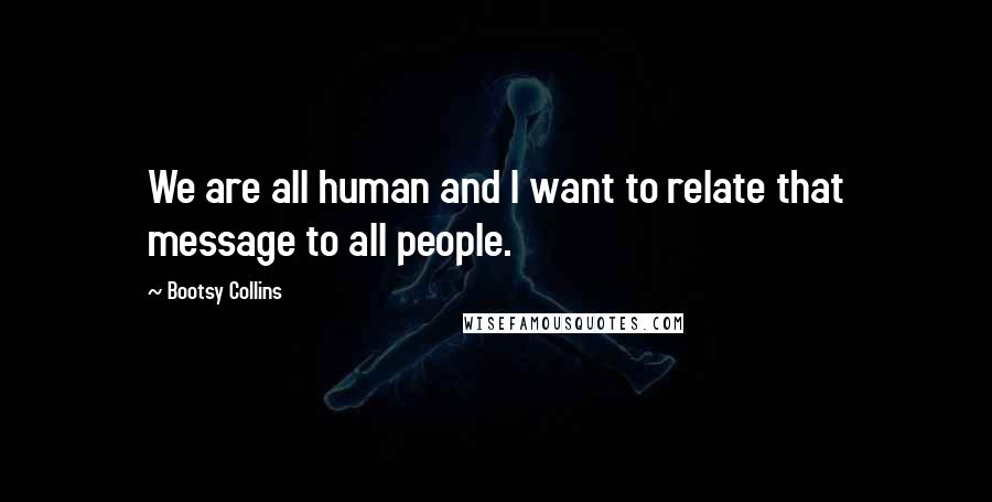 Bootsy Collins Quotes: We are all human and I want to relate that message to all people.
