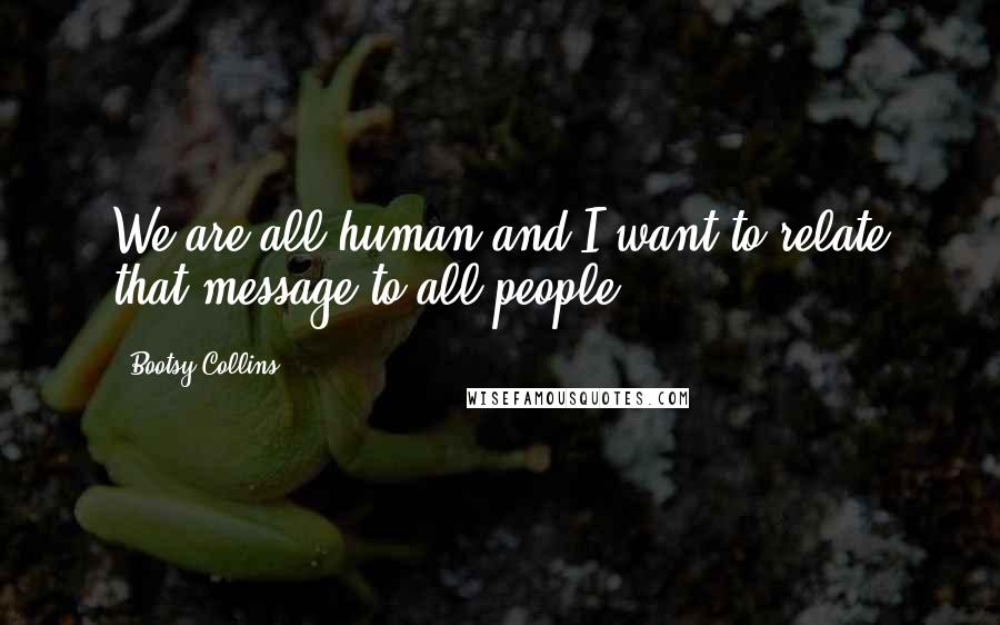 Bootsy Collins Quotes: We are all human and I want to relate that message to all people.