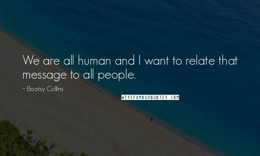 Bootsy Collins Quotes: We are all human and I want to relate that message to all people.