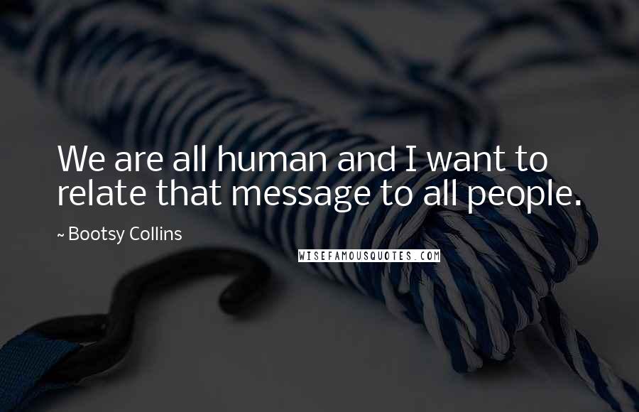 Bootsy Collins Quotes: We are all human and I want to relate that message to all people.