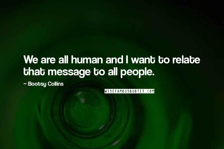 Bootsy Collins Quotes: We are all human and I want to relate that message to all people.