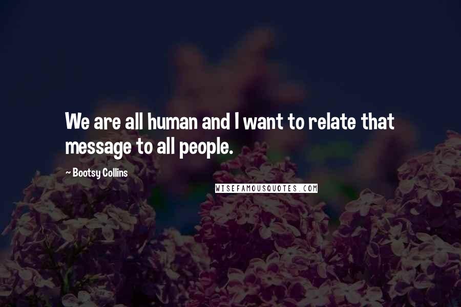 Bootsy Collins Quotes: We are all human and I want to relate that message to all people.