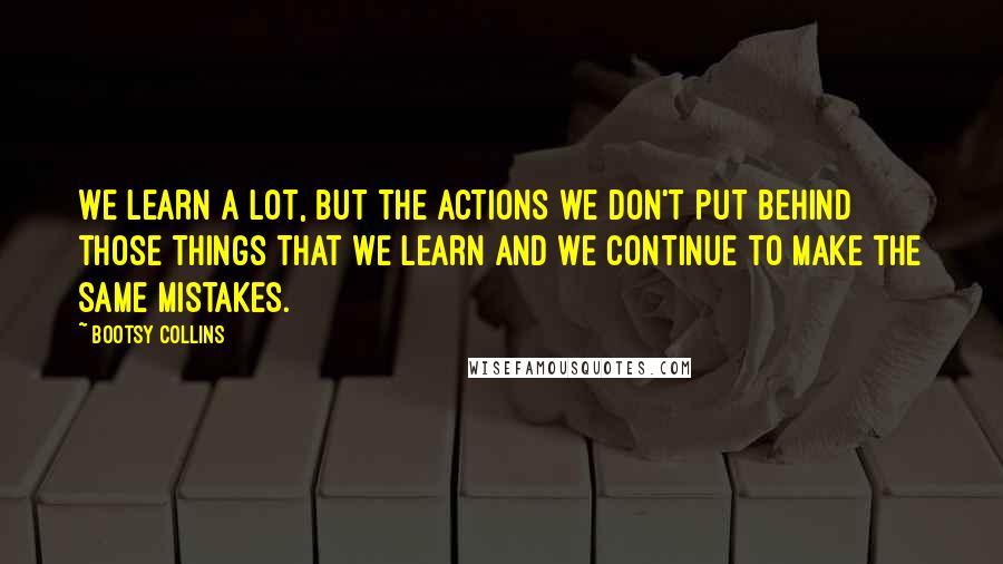 Bootsy Collins Quotes: We learn a lot, but the actions we don't put behind those things that we learn and we continue to make the same mistakes.