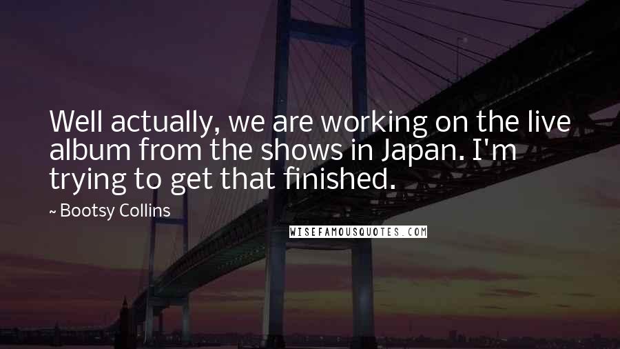 Bootsy Collins Quotes: Well actually, we are working on the live album from the shows in Japan. I'm trying to get that finished.