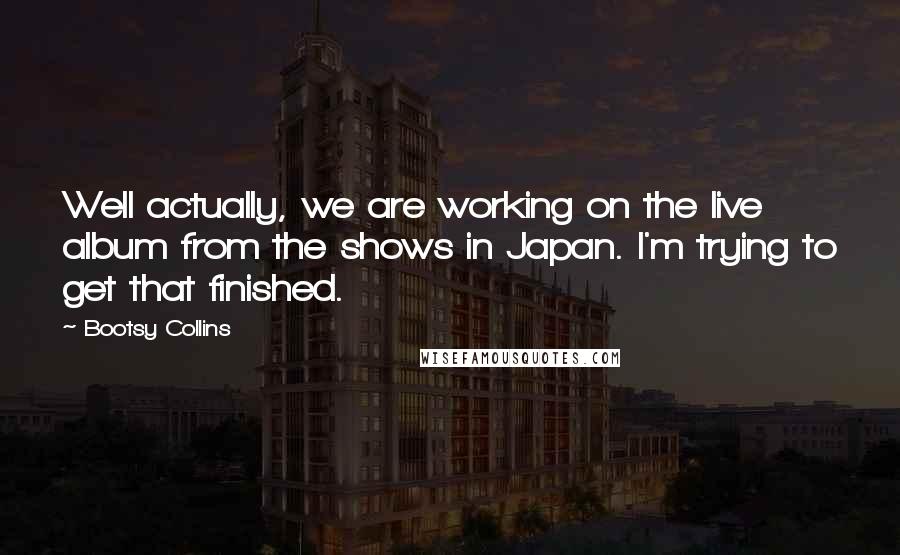 Bootsy Collins Quotes: Well actually, we are working on the live album from the shows in Japan. I'm trying to get that finished.