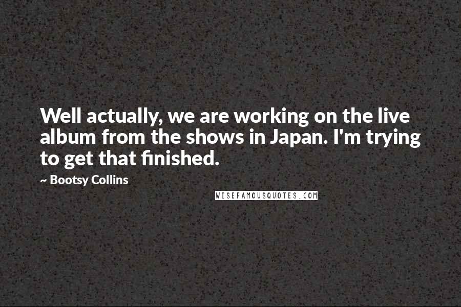 Bootsy Collins Quotes: Well actually, we are working on the live album from the shows in Japan. I'm trying to get that finished.