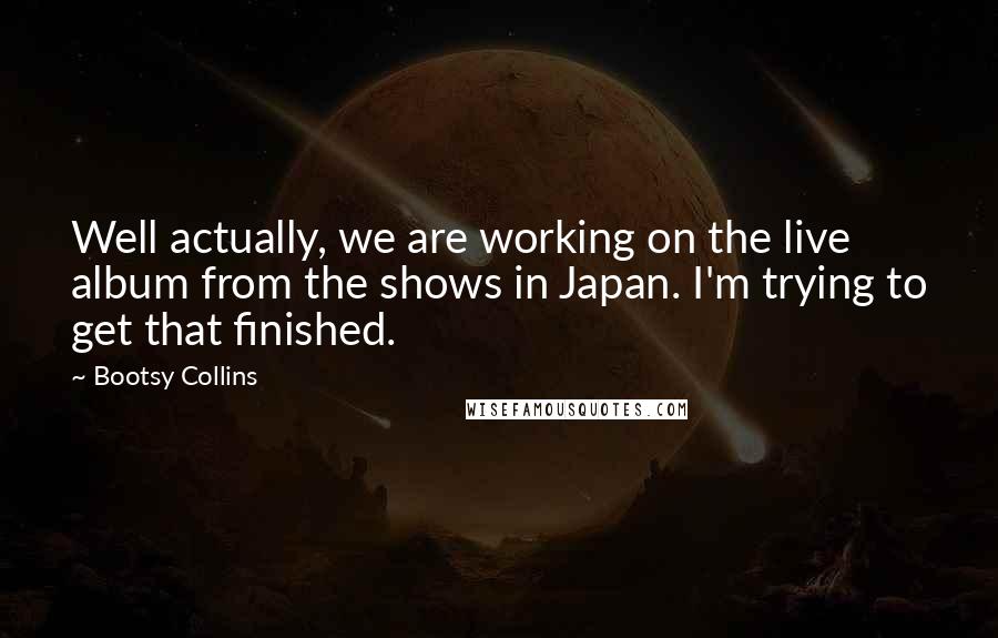 Bootsy Collins Quotes: Well actually, we are working on the live album from the shows in Japan. I'm trying to get that finished.