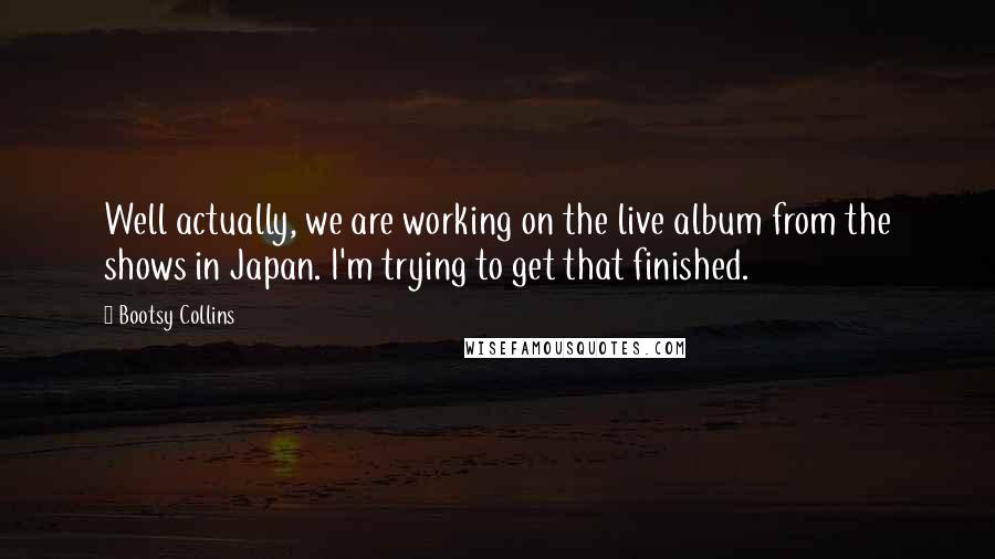 Bootsy Collins Quotes: Well actually, we are working on the live album from the shows in Japan. I'm trying to get that finished.