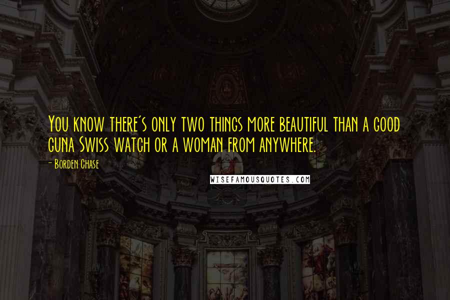 Borden Chase Quotes: You know there's only two things more beautiful than a good guna Swiss watch or a woman from anywhere.