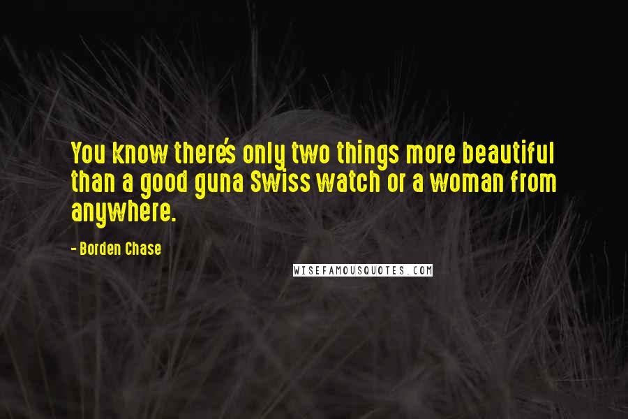 Borden Chase Quotes: You know there's only two things more beautiful than a good guna Swiss watch or a woman from anywhere.