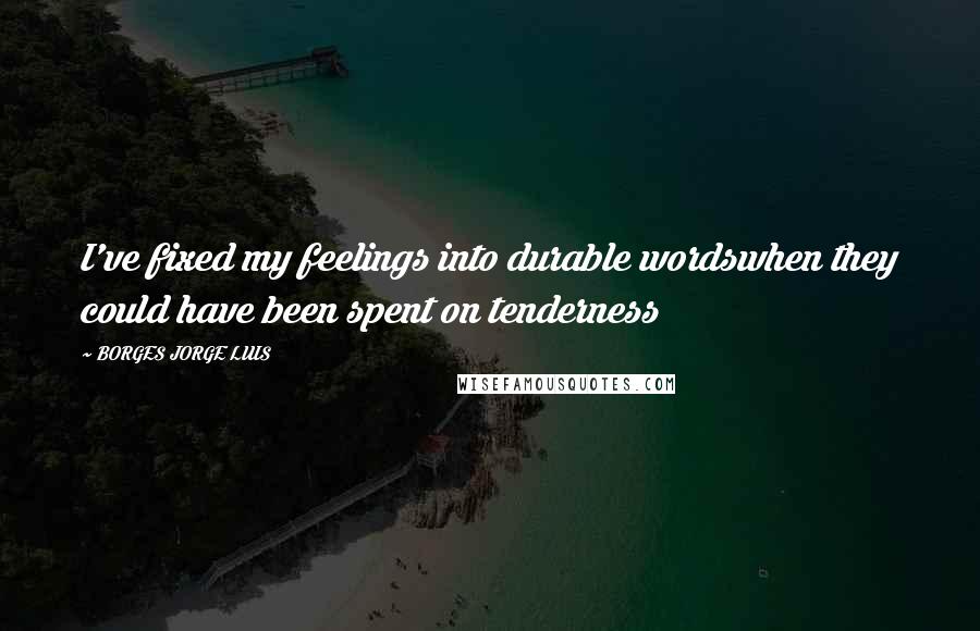 BORGES JORGE LUIS Quotes: I've fixed my feelings into durable wordswhen they could have been spent on tenderness