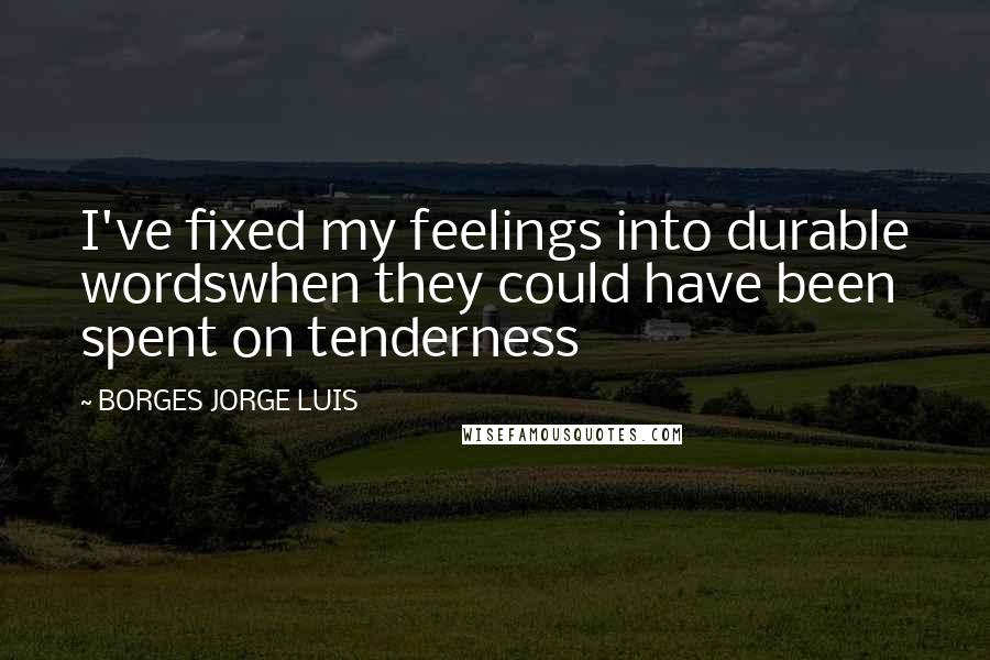 BORGES JORGE LUIS Quotes: I've fixed my feelings into durable wordswhen they could have been spent on tenderness