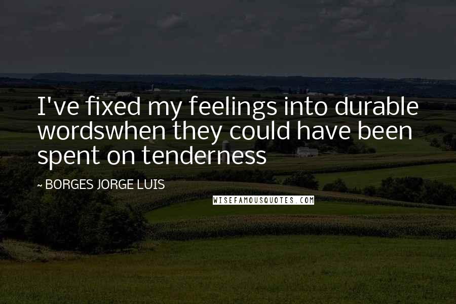 BORGES JORGE LUIS Quotes: I've fixed my feelings into durable wordswhen they could have been spent on tenderness