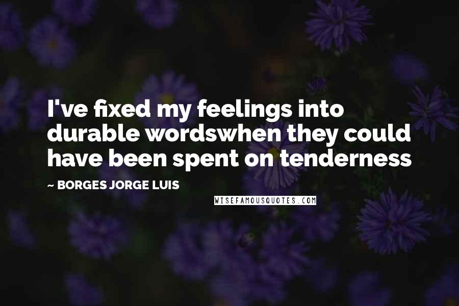 BORGES JORGE LUIS Quotes: I've fixed my feelings into durable wordswhen they could have been spent on tenderness