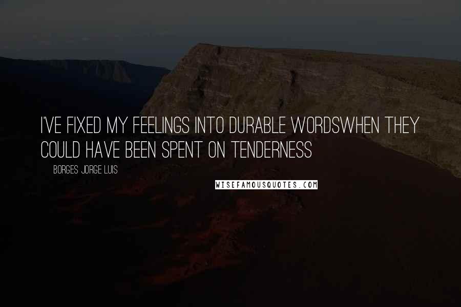 BORGES JORGE LUIS Quotes: I've fixed my feelings into durable wordswhen they could have been spent on tenderness