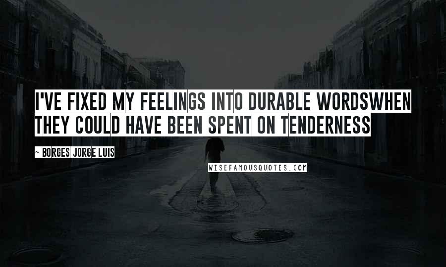 BORGES JORGE LUIS Quotes: I've fixed my feelings into durable wordswhen they could have been spent on tenderness
