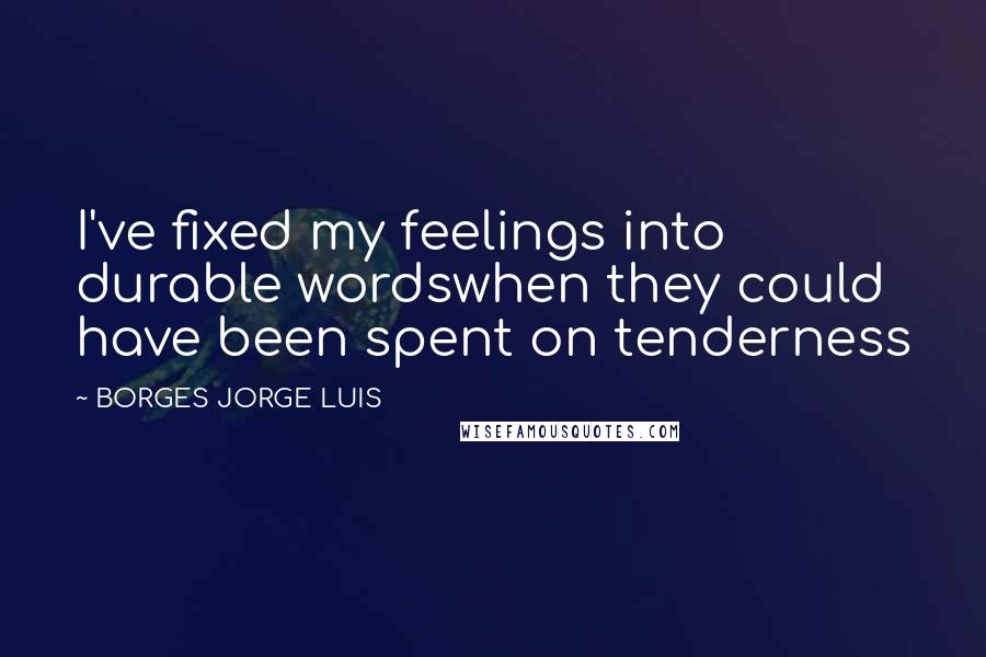 BORGES JORGE LUIS Quotes: I've fixed my feelings into durable wordswhen they could have been spent on tenderness