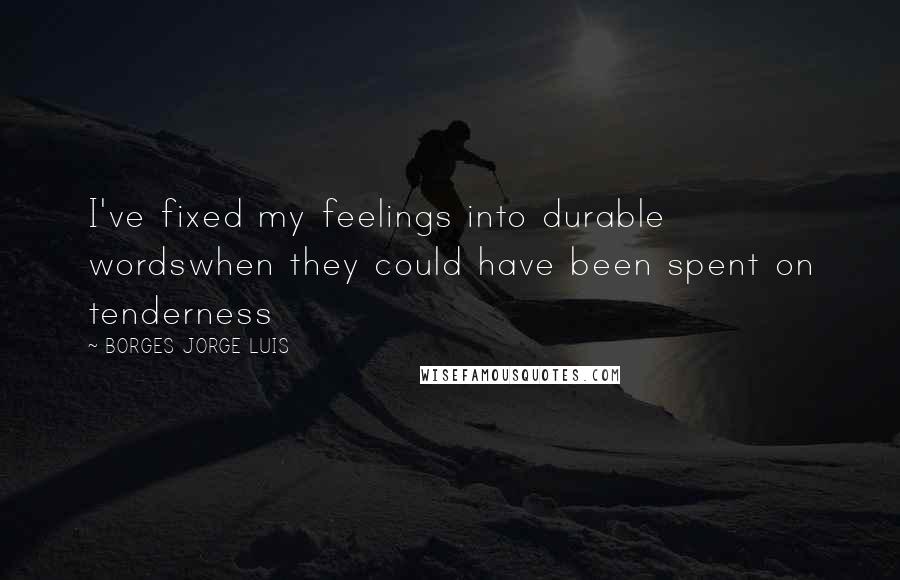 BORGES JORGE LUIS Quotes: I've fixed my feelings into durable wordswhen they could have been spent on tenderness