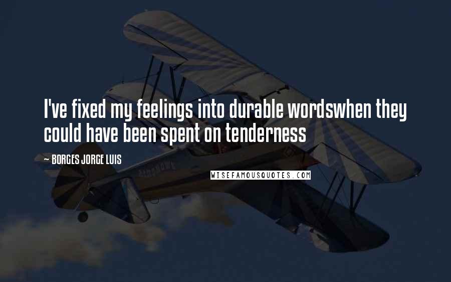 BORGES JORGE LUIS Quotes: I've fixed my feelings into durable wordswhen they could have been spent on tenderness