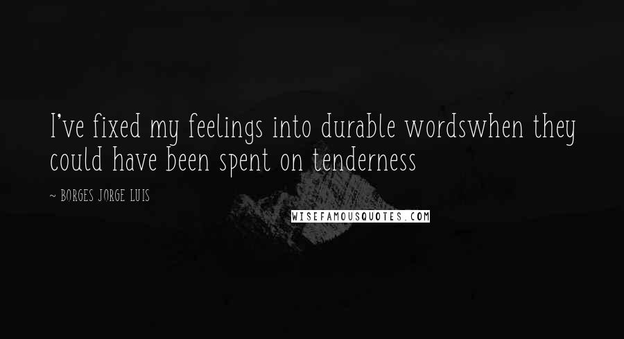 BORGES JORGE LUIS Quotes: I've fixed my feelings into durable wordswhen they could have been spent on tenderness