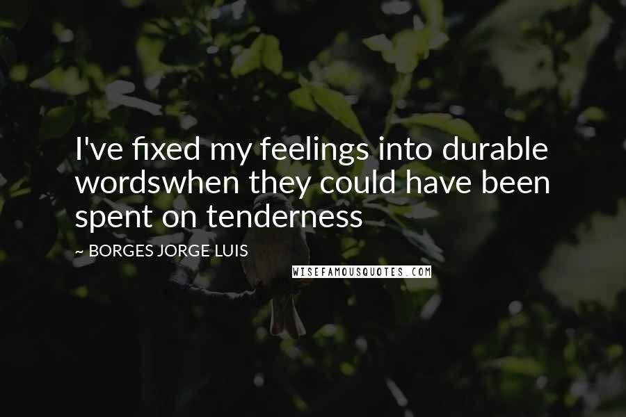 BORGES JORGE LUIS Quotes: I've fixed my feelings into durable wordswhen they could have been spent on tenderness