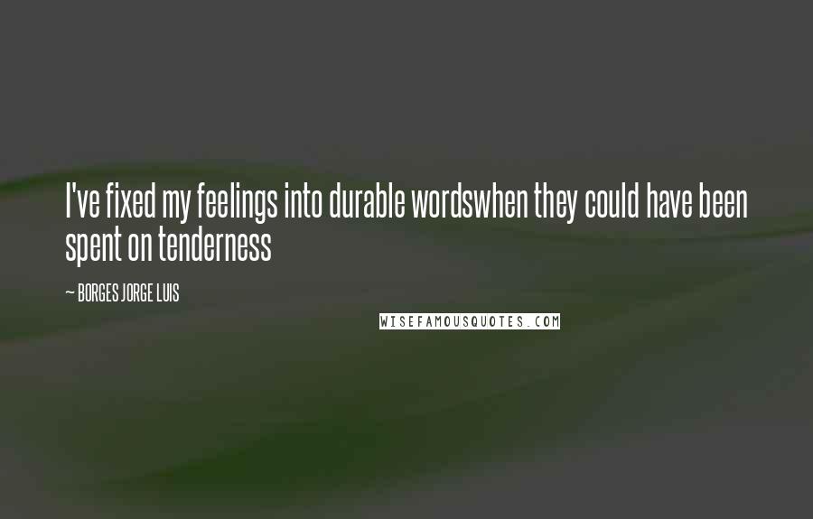 BORGES JORGE LUIS Quotes: I've fixed my feelings into durable wordswhen they could have been spent on tenderness