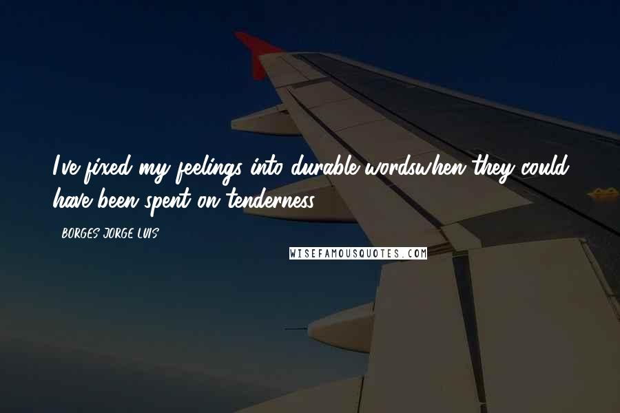 BORGES JORGE LUIS Quotes: I've fixed my feelings into durable wordswhen they could have been spent on tenderness