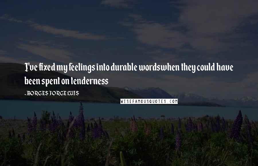 BORGES JORGE LUIS Quotes: I've fixed my feelings into durable wordswhen they could have been spent on tenderness