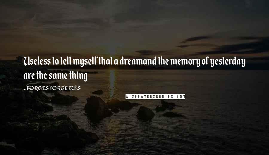 BORGES JORGE LUIS Quotes: Useless to tell myself that a dreamand the memory of yesterday are the same thing