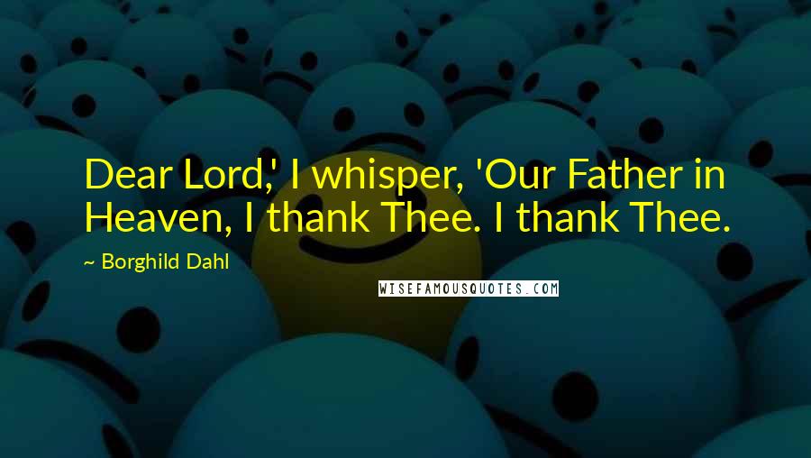 Borghild Dahl Quotes: Dear Lord,' I whisper, 'Our Father in Heaven, I thank Thee. I thank Thee.