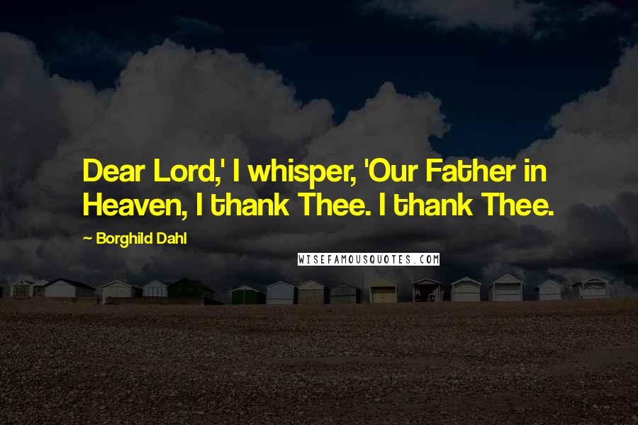 Borghild Dahl Quotes: Dear Lord,' I whisper, 'Our Father in Heaven, I thank Thee. I thank Thee.