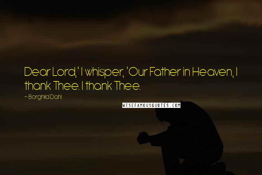 Borghild Dahl Quotes: Dear Lord,' I whisper, 'Our Father in Heaven, I thank Thee. I thank Thee.