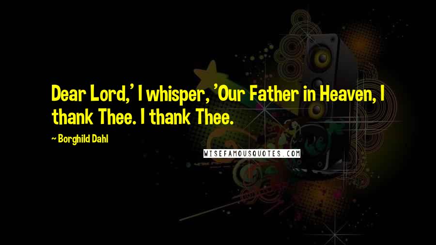 Borghild Dahl Quotes: Dear Lord,' I whisper, 'Our Father in Heaven, I thank Thee. I thank Thee.