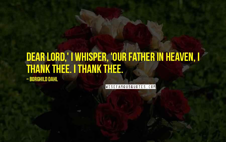Borghild Dahl Quotes: Dear Lord,' I whisper, 'Our Father in Heaven, I thank Thee. I thank Thee.