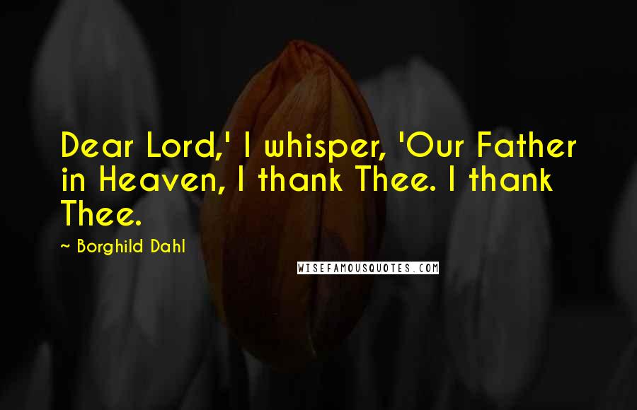 Borghild Dahl Quotes: Dear Lord,' I whisper, 'Our Father in Heaven, I thank Thee. I thank Thee.