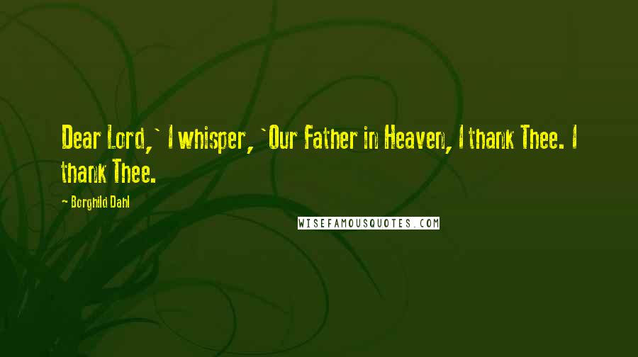 Borghild Dahl Quotes: Dear Lord,' I whisper, 'Our Father in Heaven, I thank Thee. I thank Thee.