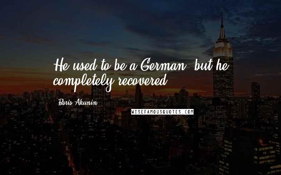 Boris Akunin Quotes: He used to be a German, but he completely recovered.