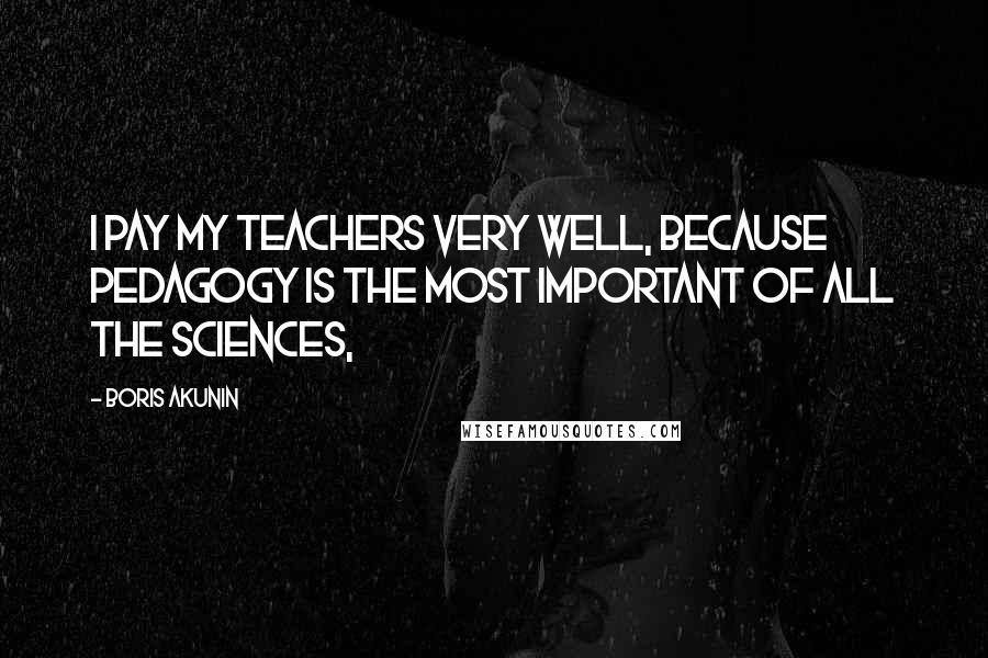 Boris Akunin Quotes: I pay my teachers very well, because pedagogy is the most important of all the sciences,