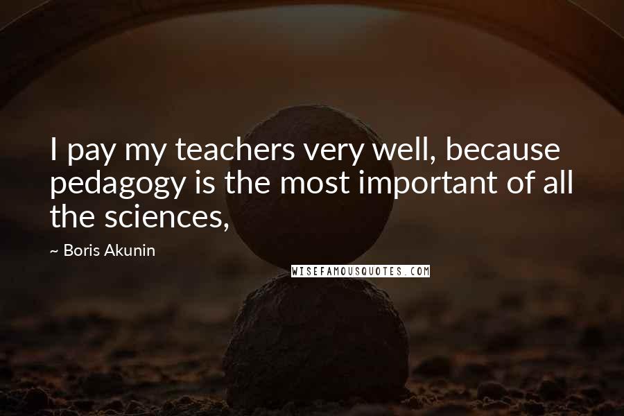 Boris Akunin Quotes: I pay my teachers very well, because pedagogy is the most important of all the sciences,