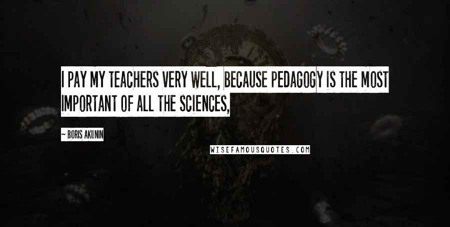 Boris Akunin Quotes: I pay my teachers very well, because pedagogy is the most important of all the sciences,