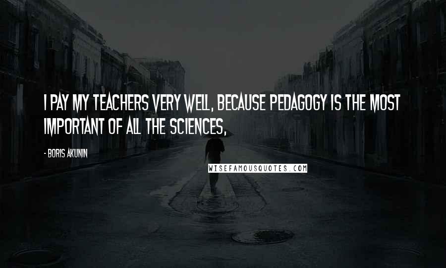 Boris Akunin Quotes: I pay my teachers very well, because pedagogy is the most important of all the sciences,