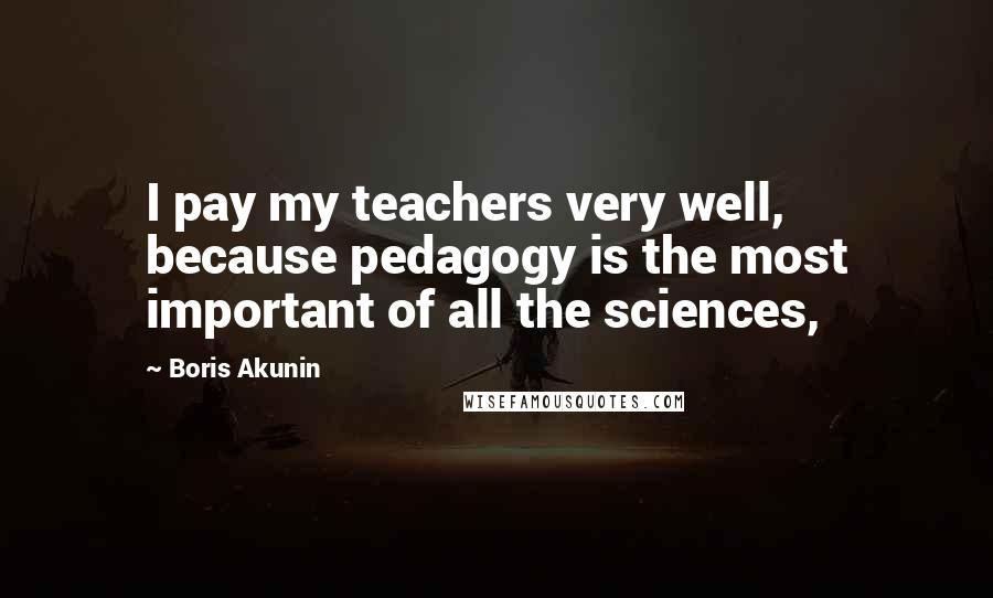 Boris Akunin Quotes: I pay my teachers very well, because pedagogy is the most important of all the sciences,